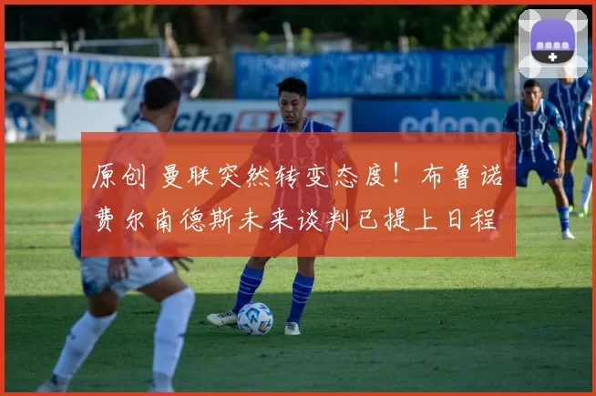 原创 曼联突然转变态度！布鲁诺・费尔南德斯未来谈判已提上日程