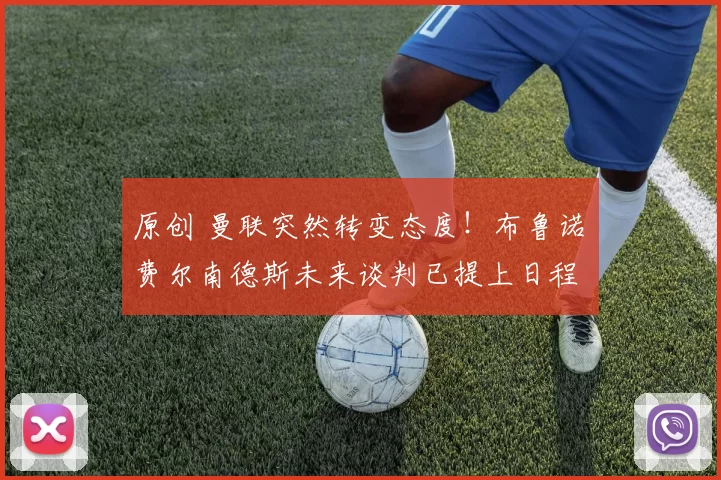 原创 曼联突然转变态度！布鲁诺・费尔南德斯未来谈判已提上日程