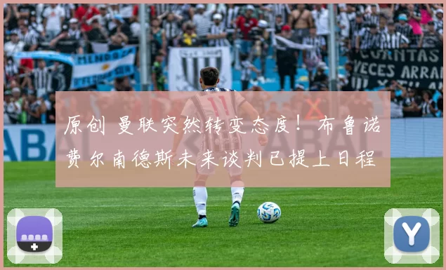 原创 曼联突然转变态度！布鲁诺・费尔南德斯未来谈判已提上日程