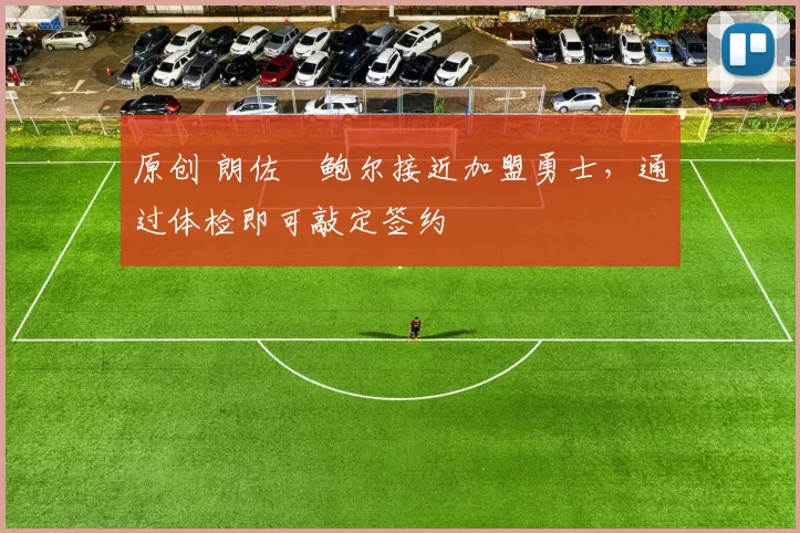 原创 朗佐・鲍尔接近加盟勇士，通过体检即可敲定签约