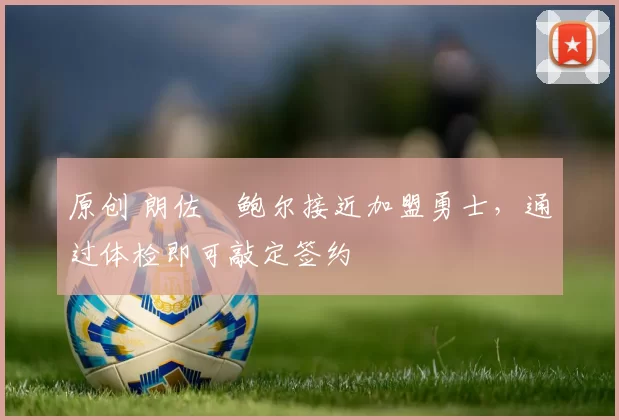 原创 朗佐・鲍尔接近加盟勇士，通过体检即可敲定签约