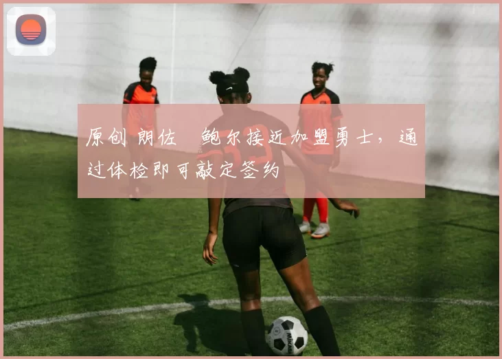 原创 朗佐・鲍尔接近加盟勇士，通过体检即可敲定签约