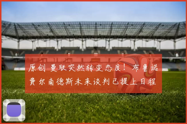 原创 曼联突然转变态度！布鲁诺・费尔南德斯未来谈判已提上日程