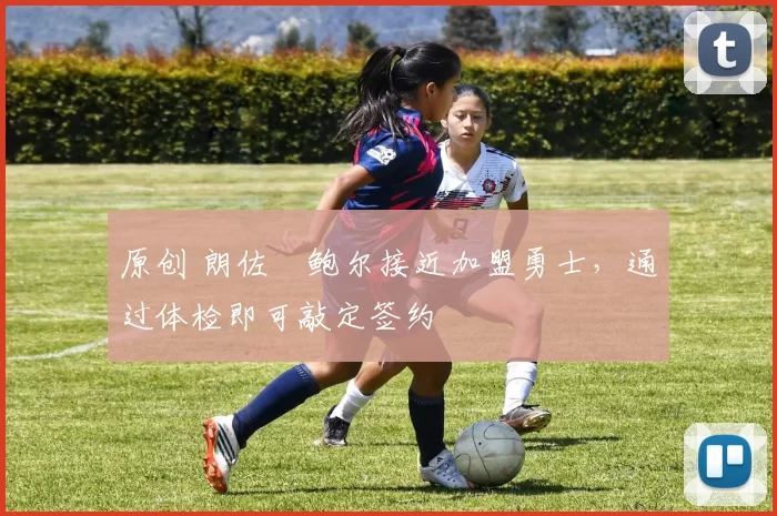 原创 朗佐・鲍尔接近加盟勇士，通过体检即可敲定签约