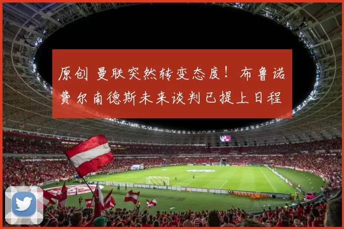 原创 曼联突然转变态度！布鲁诺・费尔南德斯未来谈判已提上日程