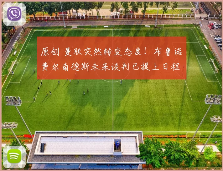 原创 曼联突然转变态度！布鲁诺・费尔南德斯未来谈判已提上日程