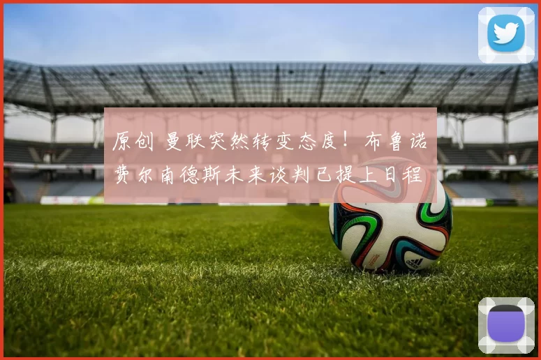 原创 曼联突然转变态度！布鲁诺・费尔南德斯未来谈判已提上日程