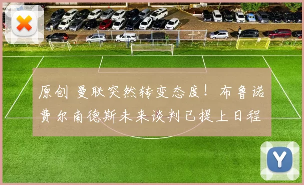 原创 曼联突然转变态度！布鲁诺・费尔南德斯未来谈判已提上日程