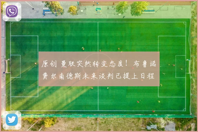 原创 曼联突然转变态度！布鲁诺・费尔南德斯未来谈判已提上日程