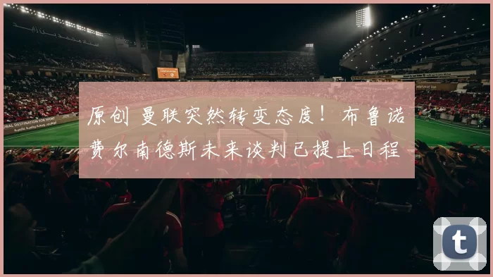 原创 曼联突然转变态度！布鲁诺・费尔南德斯未来谈判已提上日程