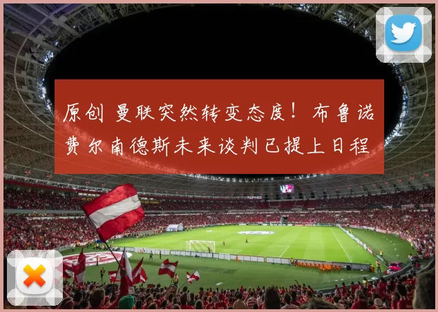 原创 曼联突然转变态度！布鲁诺・费尔南德斯未来谈判已提上日程