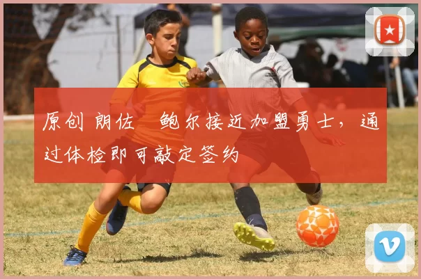 原创 朗佐・鲍尔接近加盟勇士，通过体检即可敲定签约