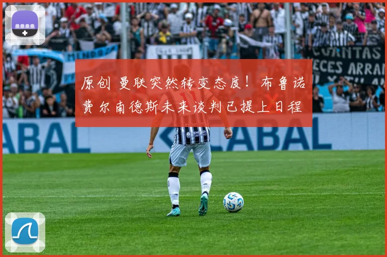 原创 曼联突然转变态度！布鲁诺・费尔南德斯未来谈判已提上日程