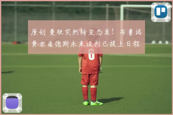 原创 曼联突然转变态度！布鲁诺・费尔南德斯未来谈判已提上日程