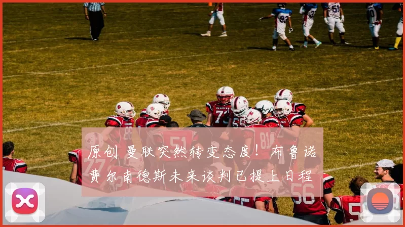 原创 曼联突然转变态度！布鲁诺・费尔南德斯未来谈判已提上日程