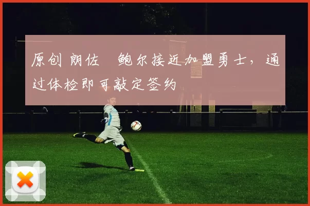 原创 朗佐・鲍尔接近加盟勇士，通过体检即可敲定签约