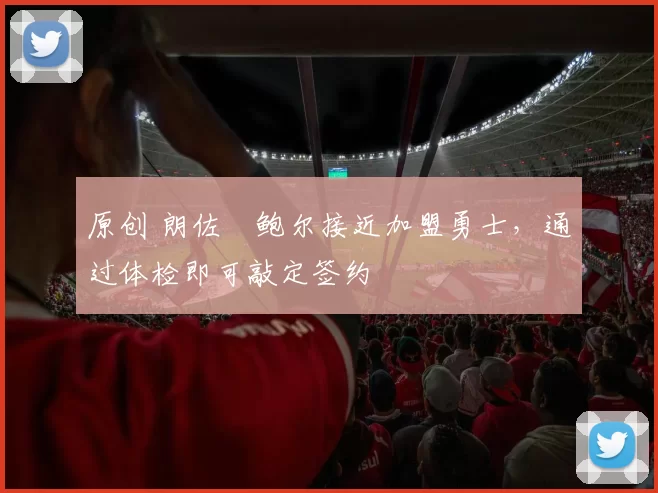 原创 朗佐・鲍尔接近加盟勇士，通过体检即可敲定签约