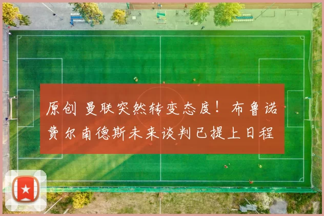 原创 曼联突然转变态度！布鲁诺・费尔南德斯未来谈判已提上日程