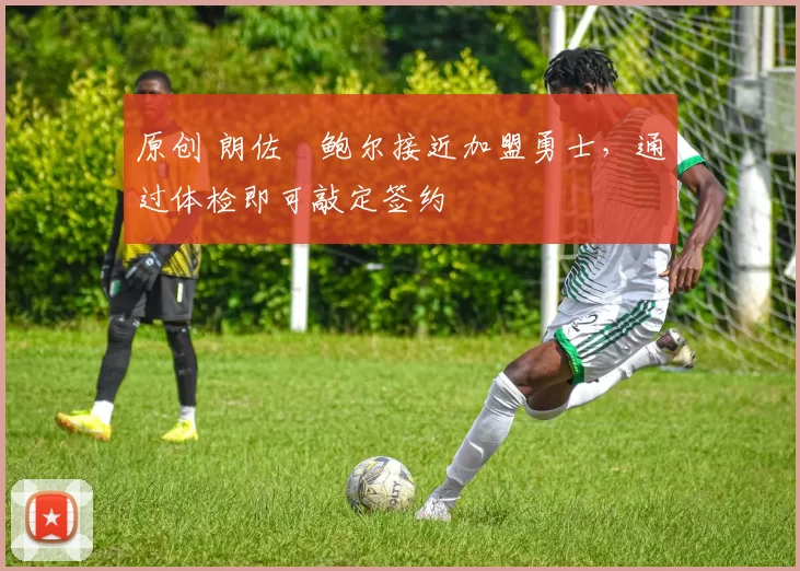 原创 朗佐・鲍尔接近加盟勇士，通过体检即可敲定签约