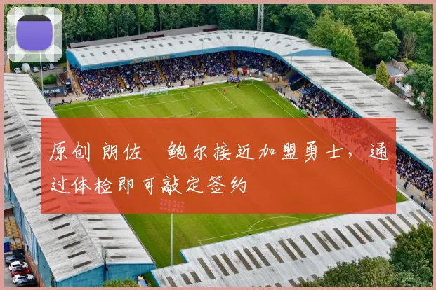 原创 朗佐・鲍尔接近加盟勇士，通过体检即可敲定签约