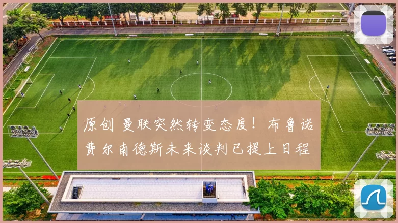 原创 曼联突然转变态度！布鲁诺・费尔南德斯未来谈判已提上日程