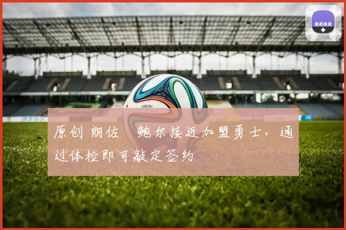 原创 朗佐・鲍尔接近加盟勇士，通过体检即可敲定签约