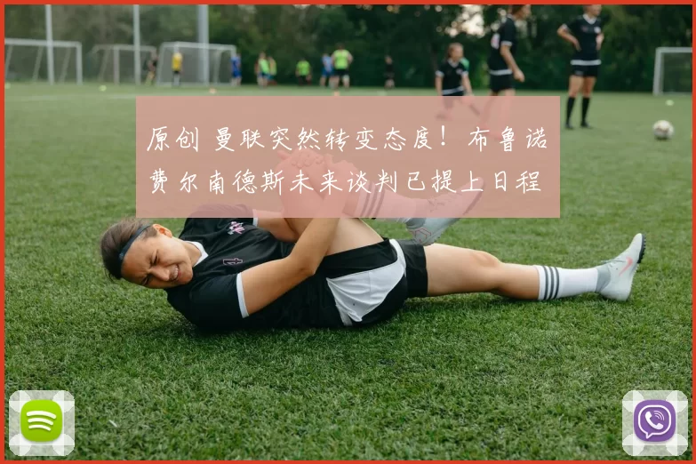 原创 曼联突然转变态度！布鲁诺・费尔南德斯未来谈判已提上日程