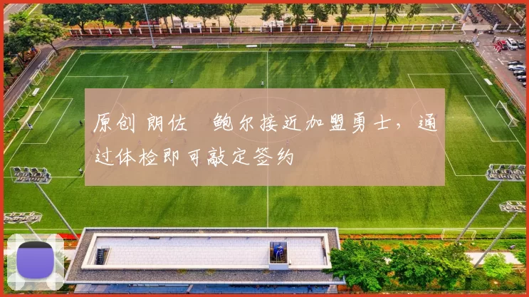 原创 朗佐・鲍尔接近加盟勇士，通过体检即可敲定签约