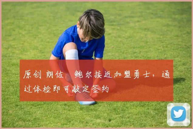 原创 朗佐・鲍尔接近加盟勇士,通过体检即可敲定签约