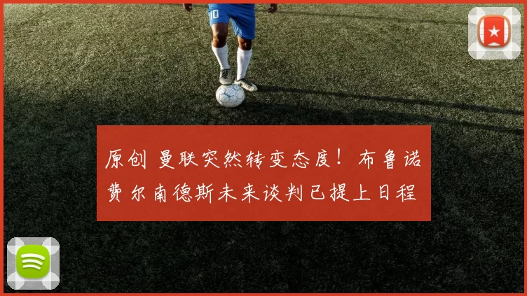 原创 曼联突然转变态度！布鲁诺・费尔南德斯未来谈判已提上日程