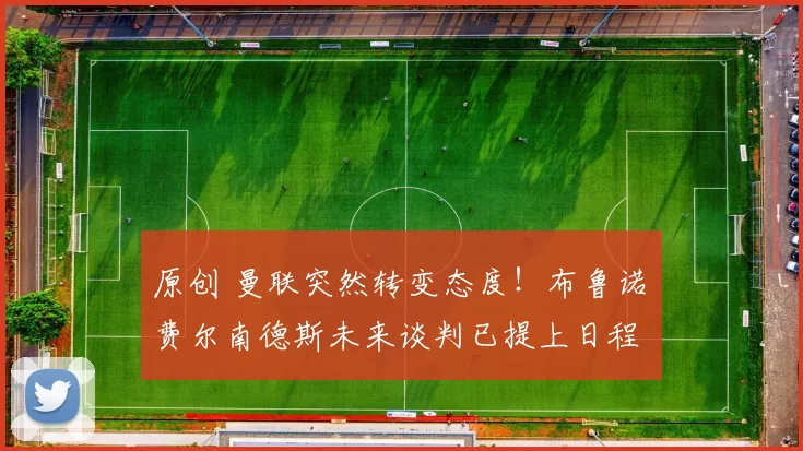 原创 曼联突然转变态度！布鲁诺・费尔南德斯未来谈判已提上日程