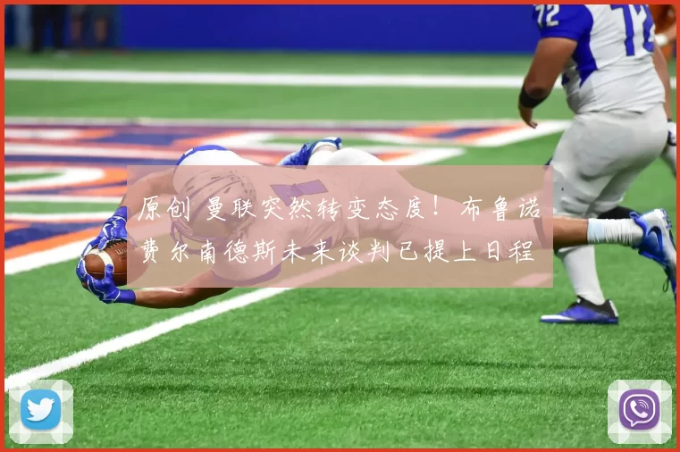 原创 曼联突然转变态度！布鲁诺・费尔南德斯未来谈判已提上日程