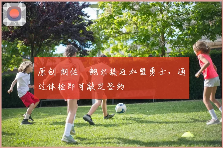 原创 朗佐・鲍尔接近加盟勇士，通过体检即可敲定签约