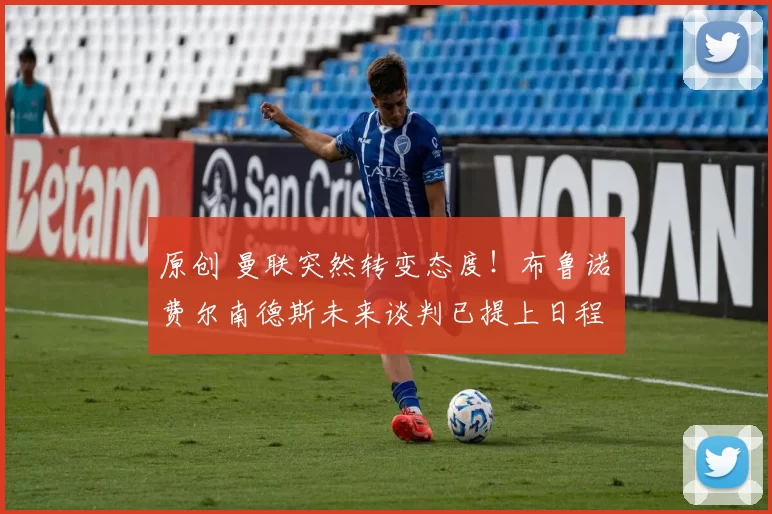 原创 曼联突然转变态度！布鲁诺・费尔南德斯未来谈判已提上日程