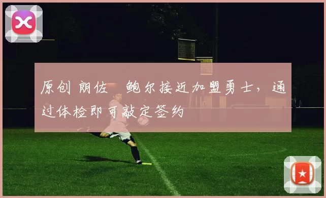 原创 朗佐・鲍尔接近加盟勇士，通过体检即可敲定签约