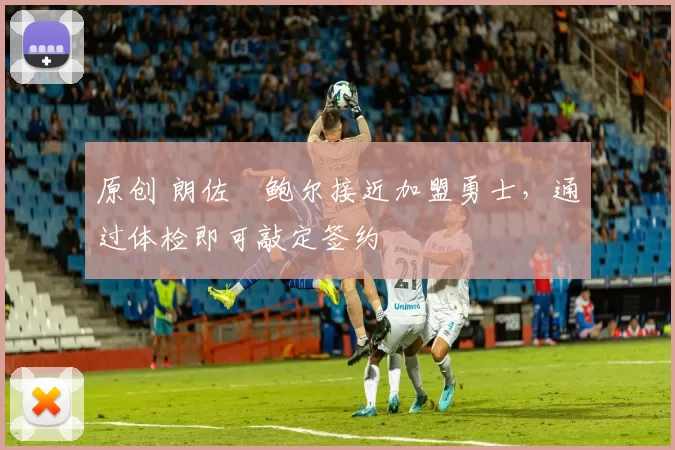 原创 朗佐・鲍尔接近加盟勇士，通过体检即可敲定签约