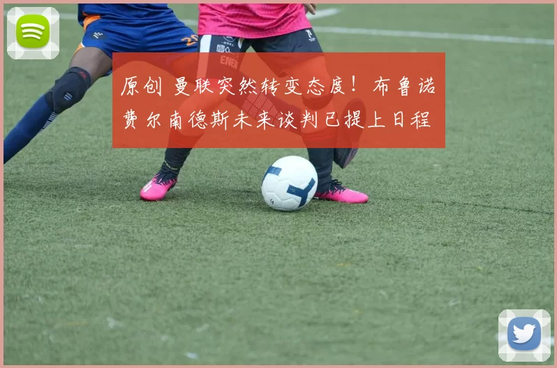 原创 曼联突然转变态度！布鲁诺・费尔南德斯未来谈判已提上日程