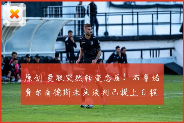 原创 曼联突然转变态度！布鲁诺・费尔南德斯未来谈判已提上日程