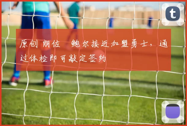 原创 朗佐・鲍尔接近加盟勇士，通过体检即可敲定签约