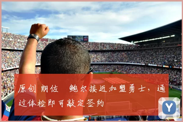 原创 朗佐・鲍尔接近加盟勇士，通过体检即可敲定签约