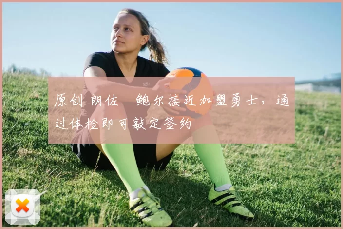 原创 朗佐・鲍尔接近加盟勇士，通过体检即可敲定签约