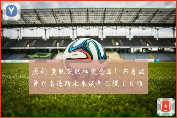 原创 曼联突然转变态度！布鲁诺・费尔南德斯未来谈判已提上日程