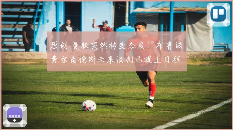 原创 曼联突然转变态度！布鲁诺・费尔南德斯未来谈判已提上日程