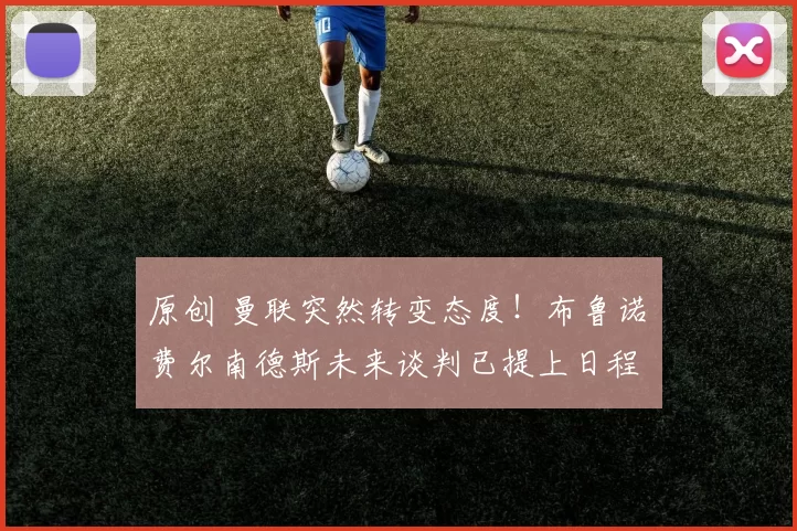 原创 曼联突然转变态度！布鲁诺・费尔南德斯未来谈判已提上日程