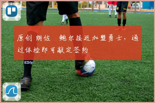 原创 朗佐・鲍尔接近加盟勇士，通过体检即可敲定签约