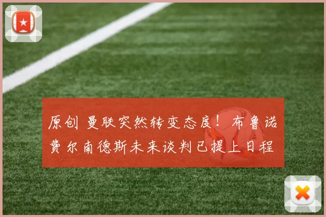 原创 曼联突然转变态度！布鲁诺・费尔南德斯未来谈判已提上日程