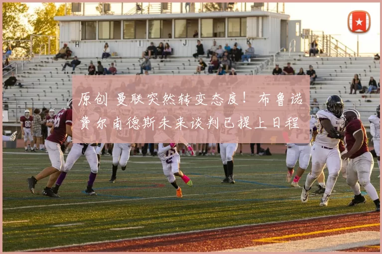 原创 曼联突然转变态度！布鲁诺・费尔南德斯未来谈判已提上日程