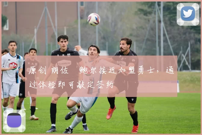 原创 朗佐・鲍尔接近加盟勇士，通过体检即可敲定签约