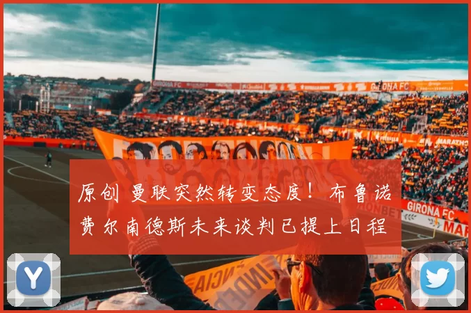 原创 曼联突然转变态度！布鲁诺・费尔南德斯未来谈判已提上日程