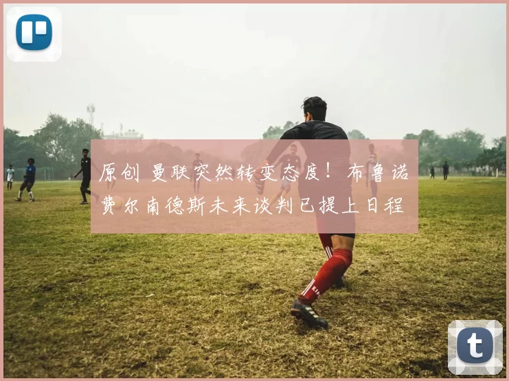 原创 曼联突然转变态度！布鲁诺・费尔南德斯未来谈判已提上日程